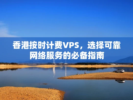 香港按时计费VPS，选择可靠网络服务的必备指南