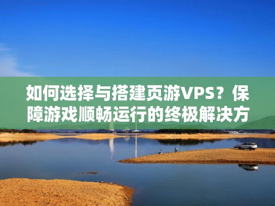 如何选择与搭建页游VPS？保障游戏顺畅运行的终极解决方案
