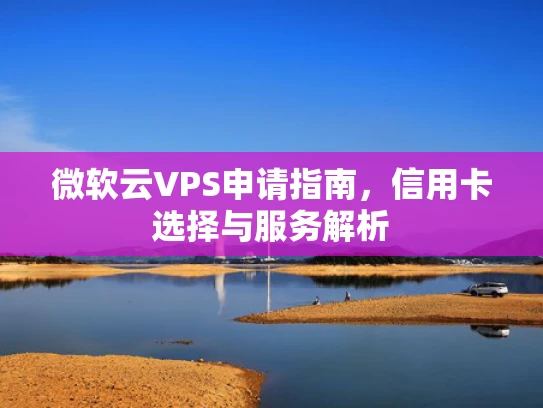 微软云VPS申请指南，信用卡选择与服务解析