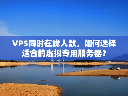 VPS同时在线人数，如何选择适合的虚拟专用服务器？