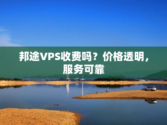 邦途VPS收费吗？价格透明，服务可靠