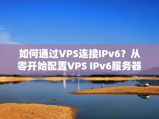 如何通过VPS连接IPv6？从零开始配置VPS IPv6服务器
