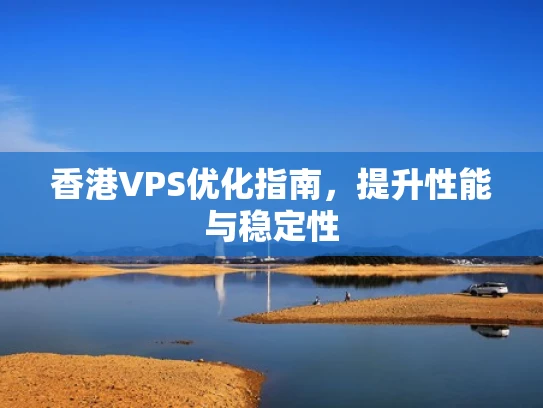 香港VPS优化指南，提升性能与稳定性