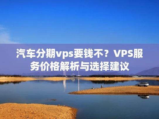 汽车分期vps要钱不？VPS服务价格解析与选择建议