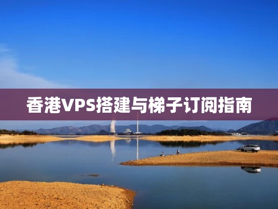香港VPS搭建与梯子订阅指南