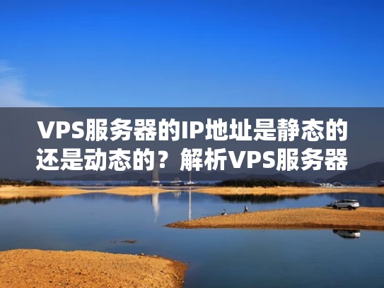 VPS服务器的IP地址是静态的还是动态的？解析VPS服务器的IP地址类型