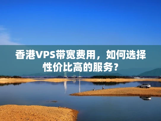 香港VPS带宽费用，如何选择性价比高的服务？