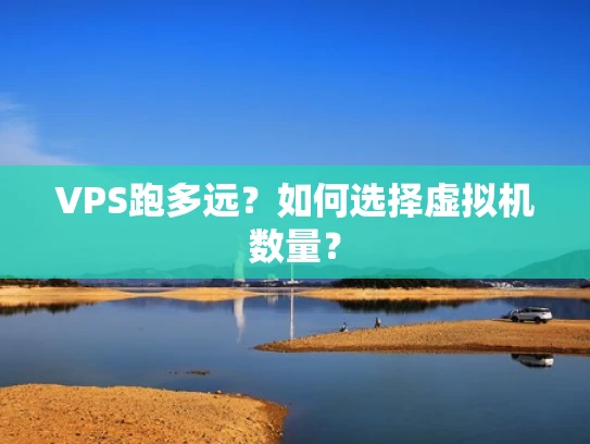 VPS跑多远？如何选择虚拟机数量？
