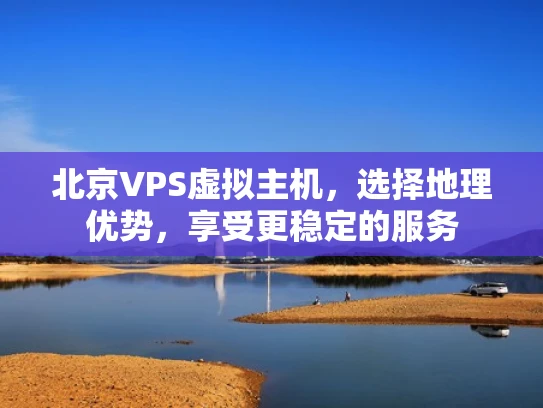 北京VPS虚拟主机，选择地理优势，享受更稳定的服务