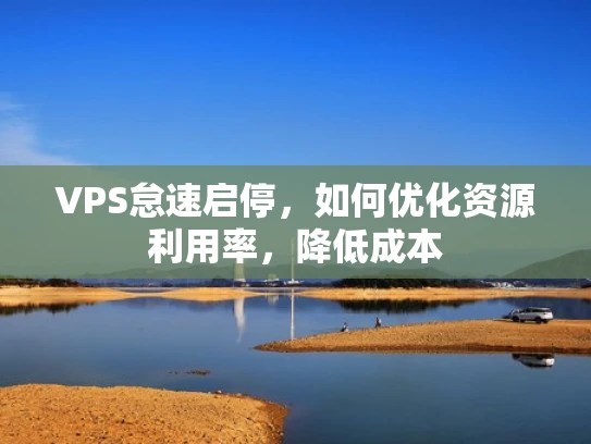 VPS怠速启停，如何优化资源利用率，降低成本