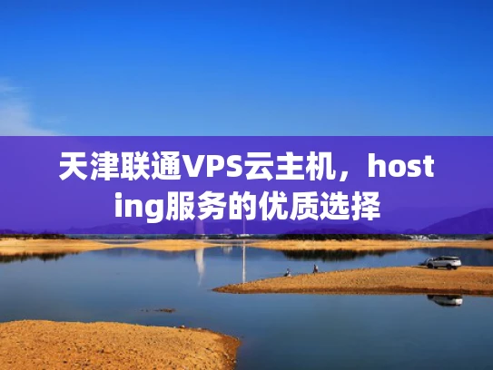 天津联通VPS云主机，hosting服务的优质选择
