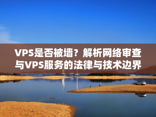 VPS是否被墙？解析网络审查与VPS服务的法律与技术边界