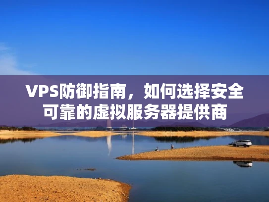 VPS防御指南，如何选择安全可靠的虚拟服务器提供商
