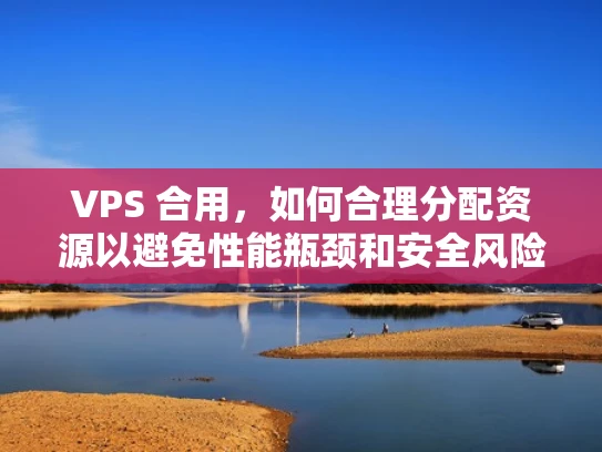 VPS 合用，如何合理分配资源以避免性能瓶颈和安全风险