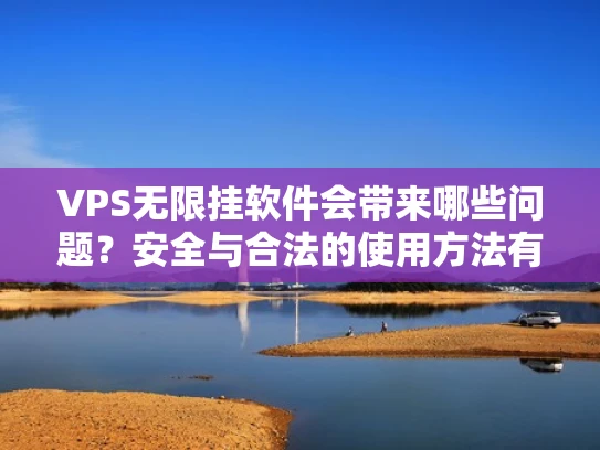 VPS无限挂软件会带来哪些问题？安全与合法的使用方法有哪些？