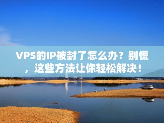 VPS的IP被封了怎么办？别慌，这些方法让你轻松解决！