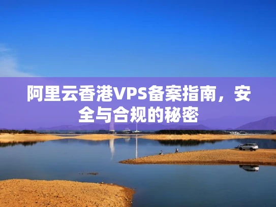 阿里云香港VPS备案指南，安全与合规的秘密
