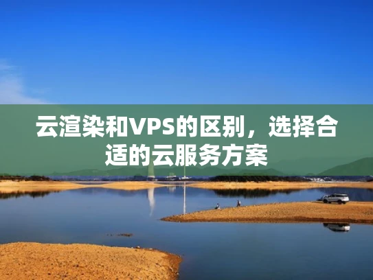 云渲染和VPS的区别，选择合适的云服务方案