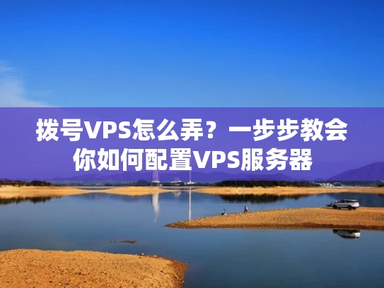 拨号VPS怎么弄？一步步教会你如何配置VPS服务器