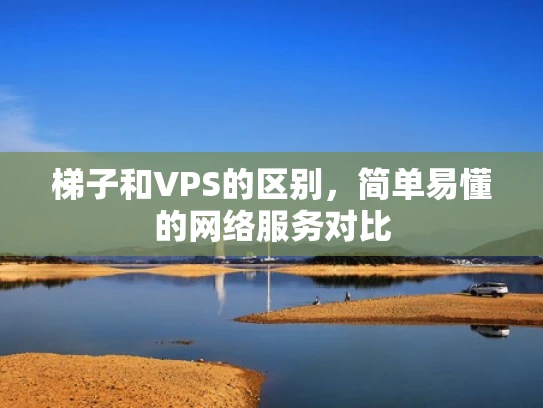 梯子和VPS的区别，简单易懂的网络服务对比