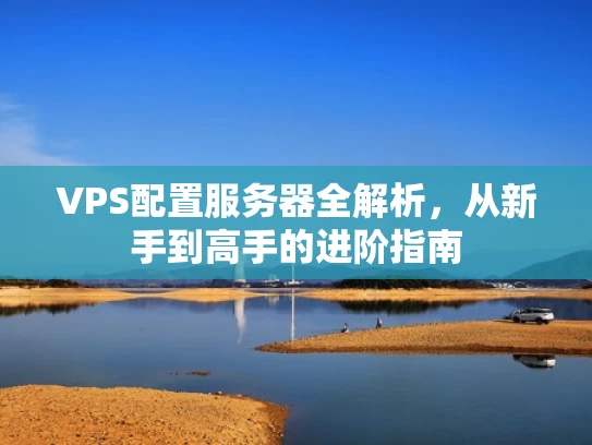 VPS配置服务器全解析，从新手到高手的进阶指南