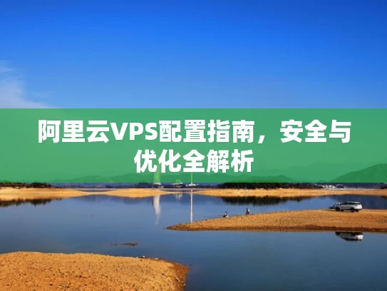 阿里云VPS配置指南，安全与优化全解析