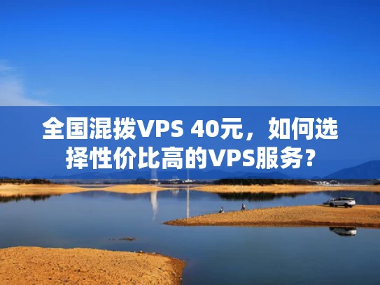 全国混拨VPS 40元，如何选择性价比高的VPS服务？