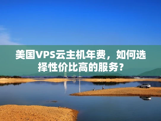 美国VPS云主机年费，如何选择性价比高的服务？