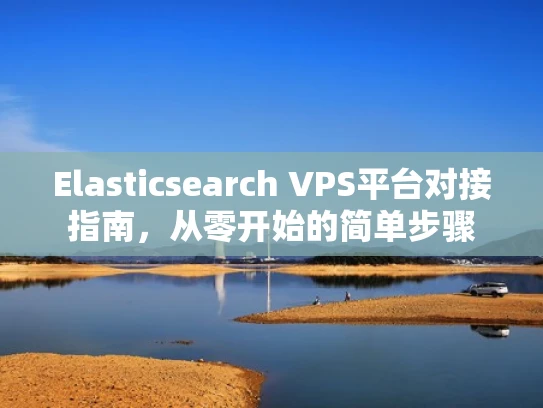 Elasticsearch VPS平台对接指南，从零开始的简单步骤