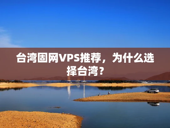 台湾固网VPS推荐，为什么选择台湾？