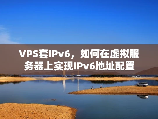 VPS套IPv6，如何在虚拟服务器上实现IPv6地址配置