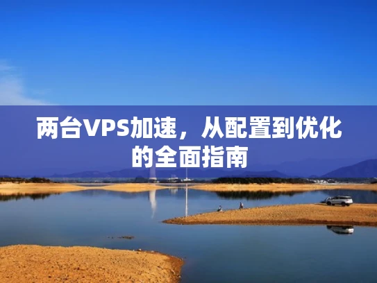两台VPS加速，从配置到优化的全面指南