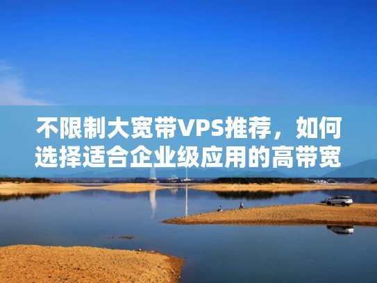 不限制大宽带VPS推荐，如何选择适合企业级应用的高带宽服务器
