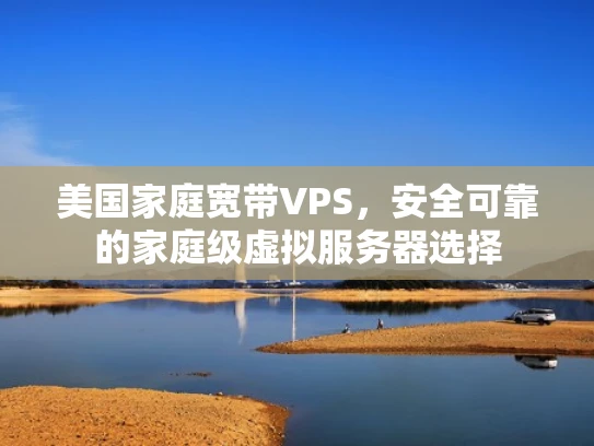 美国家庭宽带VPS，安全可靠的家庭级虚拟服务器选择
