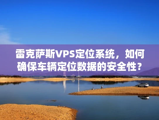 雷克萨斯VPS定位系统，如何确保车辆定位数据的安全性？