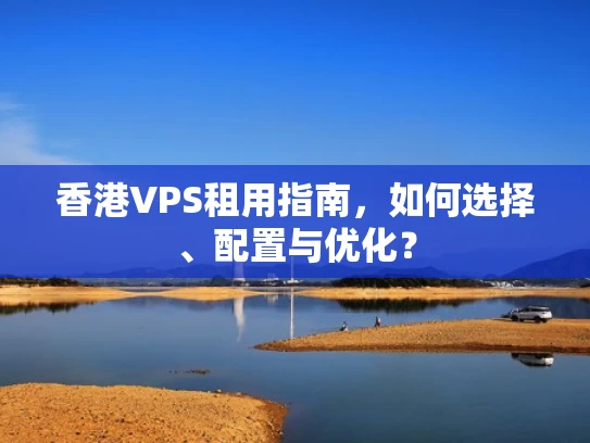 香港VPS租用指南，如何选择、配置与优化？