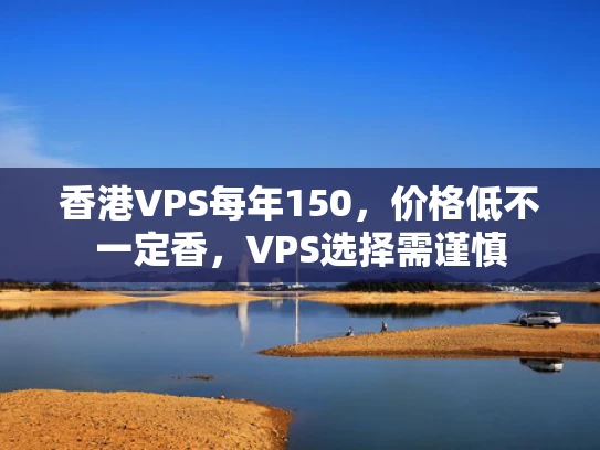 香港VPS每年150，价格低不一定香，VPS选择需谨慎