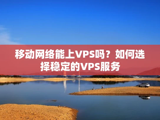 移动网络能上VPS吗？如何选择稳定的VPS服务