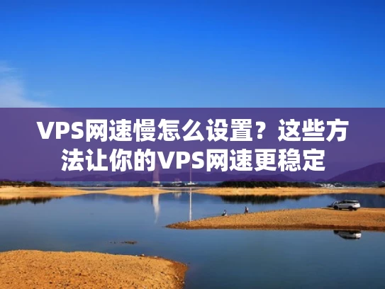 VPS网速慢怎么设置？这些方法让你的VPS网速更稳定
