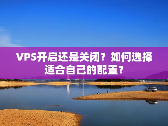 VPS开启还是关闭？如何选择适合自己的配置？