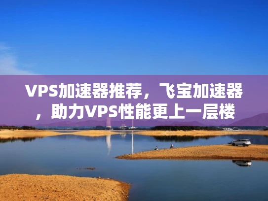 VPS加速器推荐，飞宝加速器，助力VPS性能更上一层楼