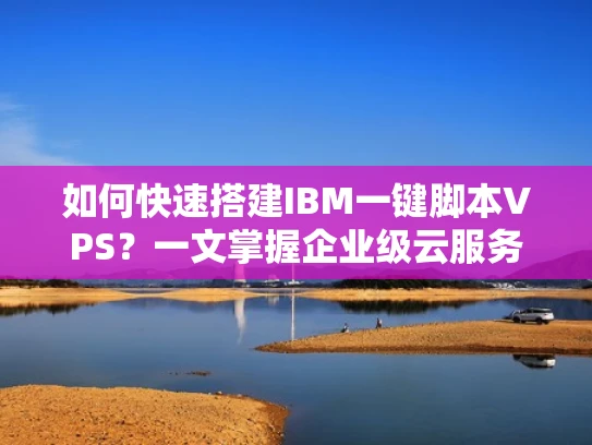 如何快速搭建IBM一键脚本VPS？一文掌握企业级云服务的优势