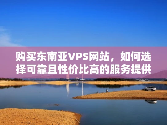 购买东南亚VPS网站，如何选择可靠且性价比高的服务提供商？