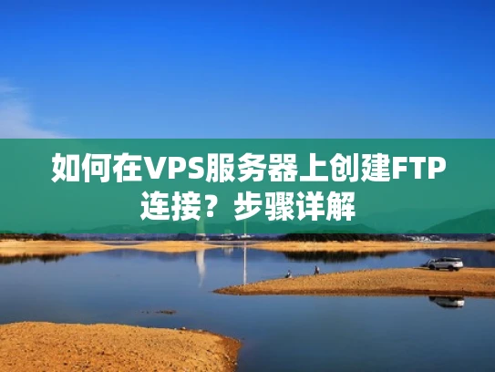 如何在VPS服务器上创建FTP连接？步骤详解