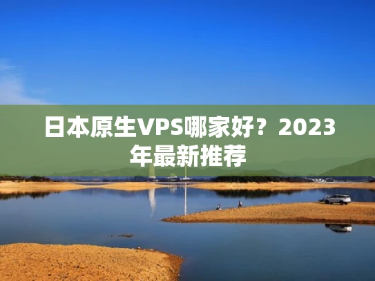 日本原生VPS哪家好？2023年最新推荐