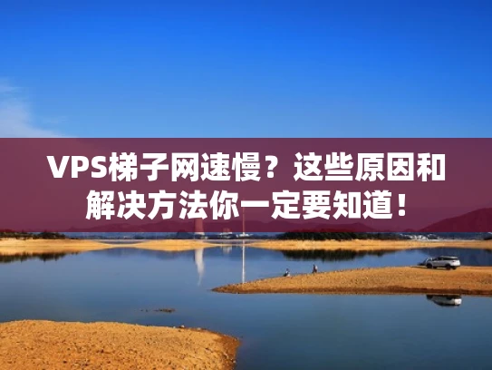 VPS梯子网速慢？这些原因和解决方法你一定要知道！