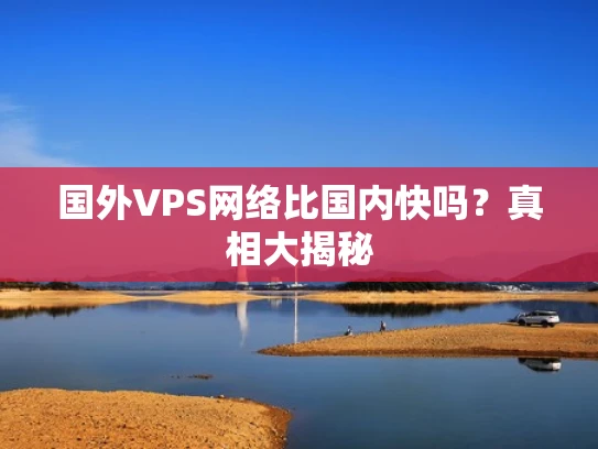 国外VPS网络比国内快吗？真相大揭秘