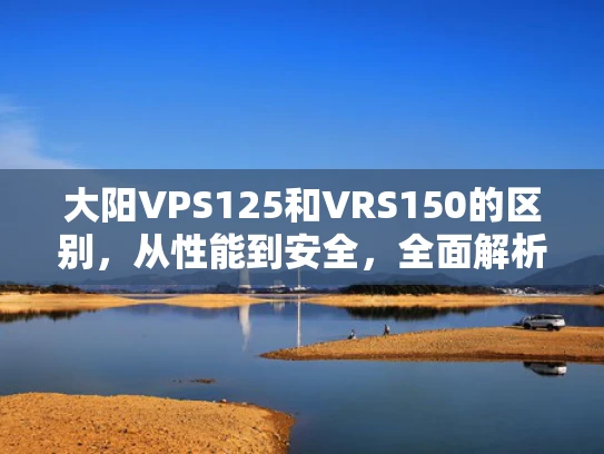大阳VPS125和VRS150的区别，从性能到安全，全面解析