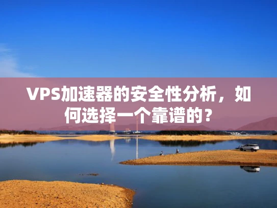 VPS加速器的安全性分析，如何选择一个靠谱的？