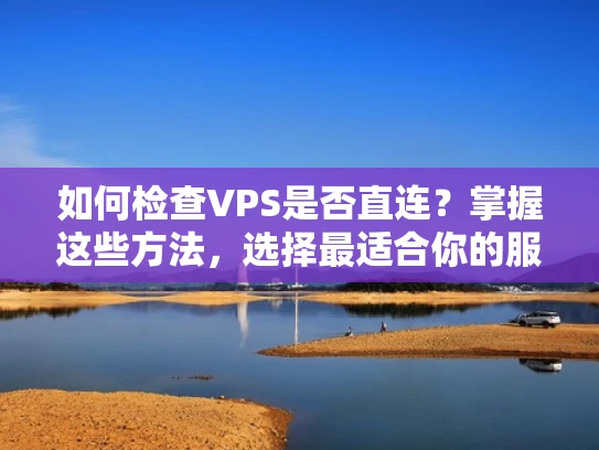 如何检查VPS是否直连？掌握这些方法，选择最适合你的服务